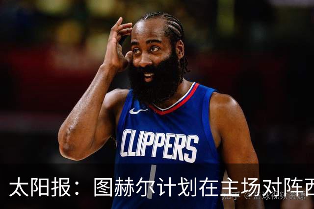 太阳报：图赫尔计划在主场对阵西班牙后，安排短期海外集训