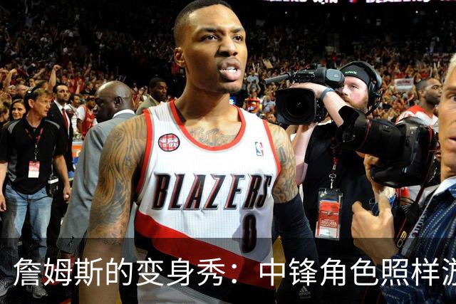 詹姆斯的变身秀：中锋角色照样游刃有余！
