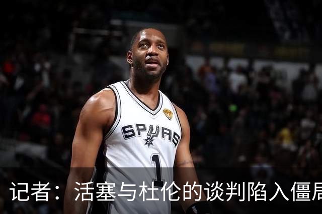 记者：活塞与杜伦的谈判陷入僵局，可能持续到八月份才能解决